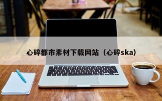 澧县心碎都市素材下载网站（心碎ska）